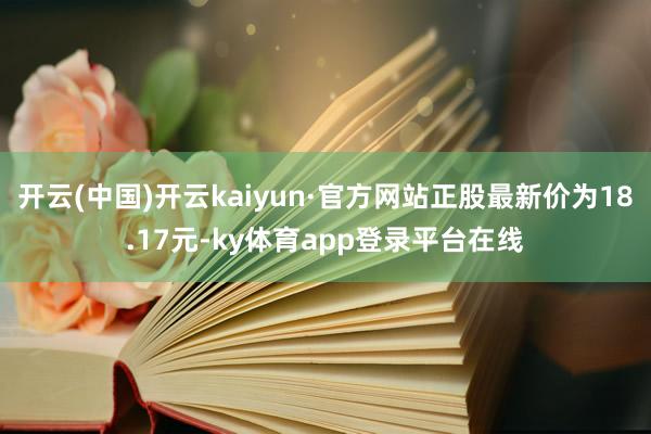 开云(中国)开云kaiyun·官方网站正股最新价为18.17元-ky体育app登录平台在线