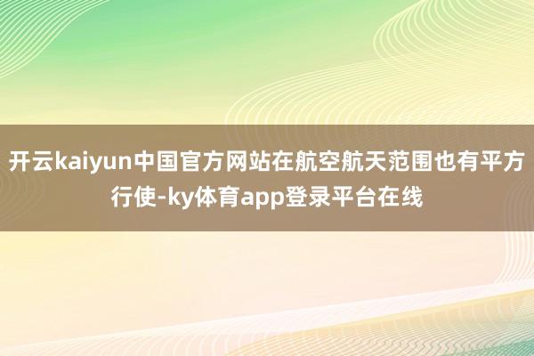 开云kaiyun中国官方网站在航空航天范围也有平方行使-ky体育app登录平台在线