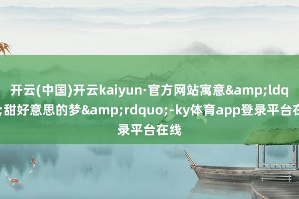开云(中国)开云kaiyun·官方网站寓意&ldquo;甜好意思的梦&rdquo;-ky体育app登录平台在线