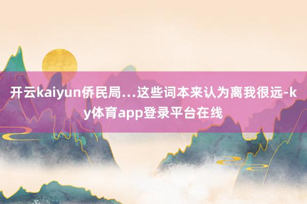 开云kaiyun侨民局…这些词本来认为离我很远-ky体育app登录平台在线