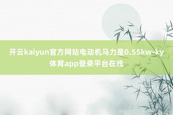 开云kaiyun官方网站电动机马力是0.55kw-ky体育app登录平台在线