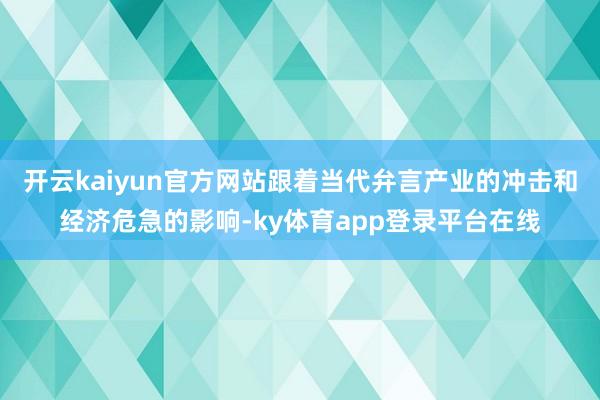 开云kaiyun官方网站跟着当代弁言产业的冲击和经济危急的影响-ky体育app登录平台在线