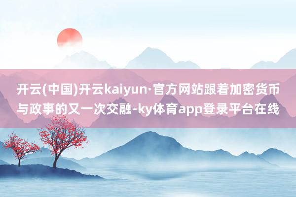 开云(中国)开云kaiyun·官方网站跟着加密货币与政事的又一次交融-ky体育app登录平台在线