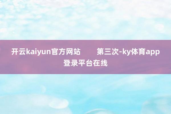 开云kaiyun官方网站        第三次-ky体育app登录平台在线