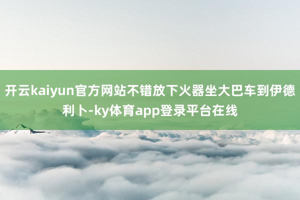 开云kaiyun官方网站不错放下火器坐大巴车到伊德利卜-ky体育app登录平台在线