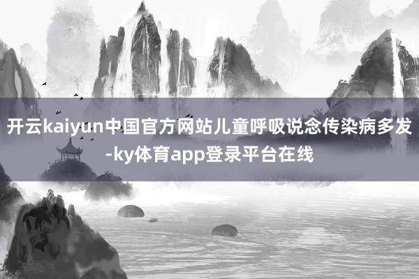 开云kaiyun中国官方网站儿童呼吸说念传染病多发-ky体育app登录平台在线