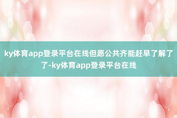 ky体育app登录平台在线但愿公共齐能赶早了解了了-ky体育app登录平台在线