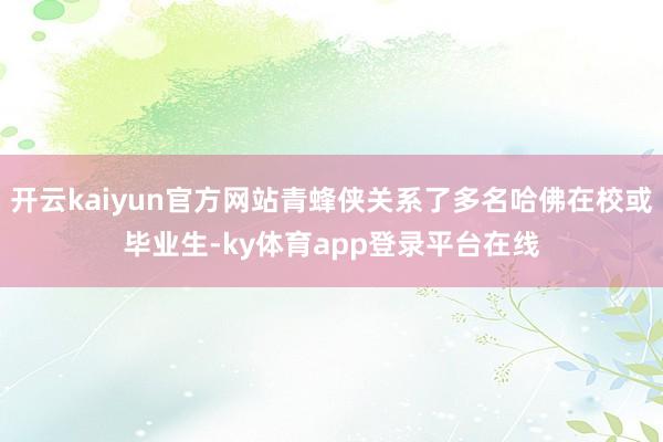 开云kaiyun官方网站青蜂侠关系了多名哈佛在校或毕业生-ky体育app登录平台在线