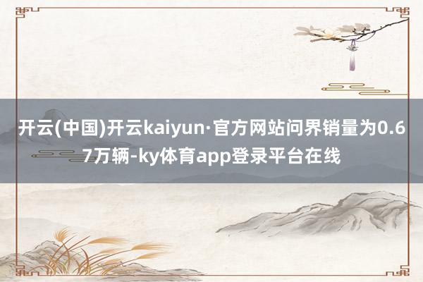 开云(中国)开云kaiyun·官方网站问界销量为0.67万辆-ky体育app登录平台在线