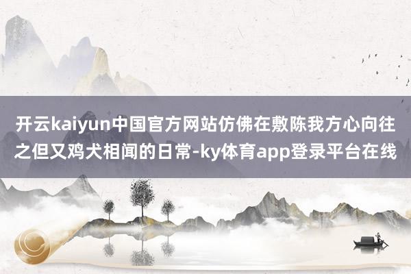 开云kaiyun中国官方网站仿佛在敷陈我方心向往之但又鸡犬相闻的日常-ky体育app登录平台在线