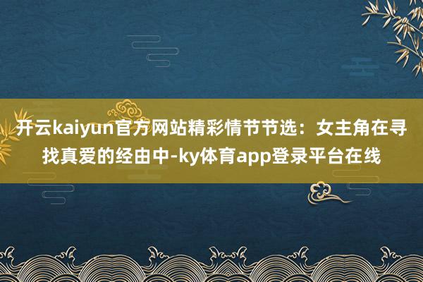 开云kaiyun官方网站精彩情节节选：女主角在寻找真爱的经由中-ky体育app登录平台在线