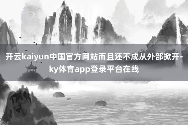 开云kaiyun中国官方网站而且还不成从外部掀开-ky体育app登录平台在线