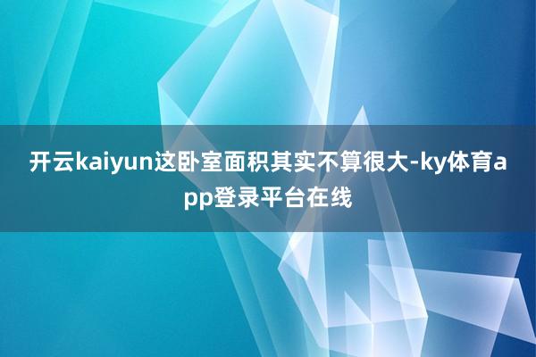 开云kaiyun这卧室面积其实不算很大-ky体育app登录平台在线