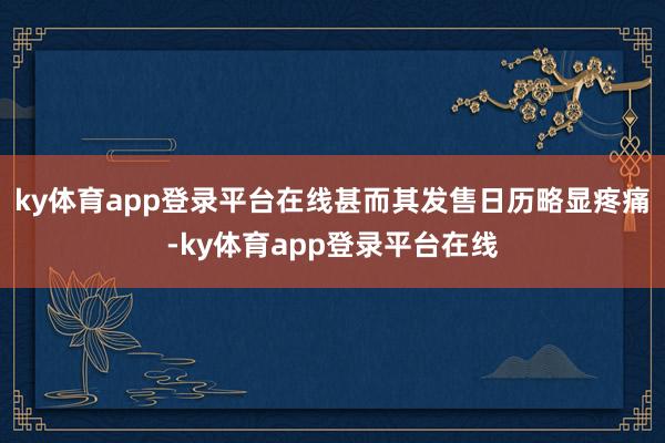 ky体育app登录平台在线甚而其发售日历略显疼痛-ky体育app登录平台在线