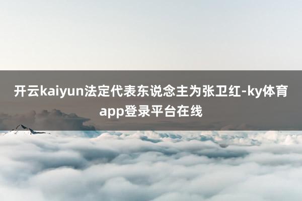 开云kaiyun法定代表东说念主为张卫红-ky体育app登录平台在线