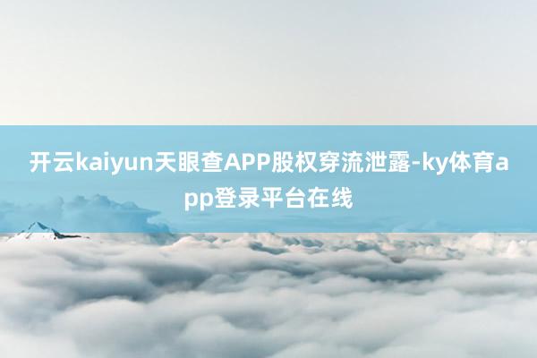 开云kaiyun天眼查APP股权穿流泄露-ky体育app登录平台在线