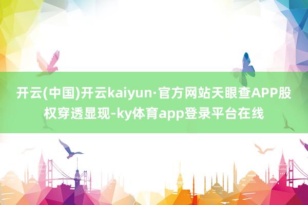 开云(中国)开云kaiyun·官方网站天眼查APP股权穿透显现-ky体育app登录平台在线