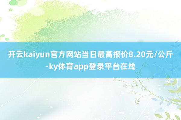 开云kaiyun官方网站当日最高报价8.20元/公斤-ky体育app登录平台在线