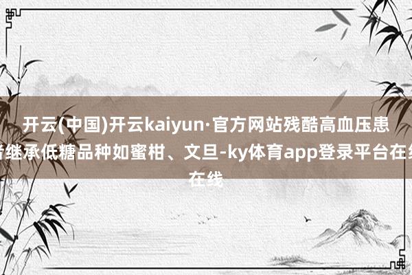 开云(中国)开云kaiyun·官方网站残酷高血压患者继承低糖品种如蜜柑、文旦-ky体育app登录平台在线