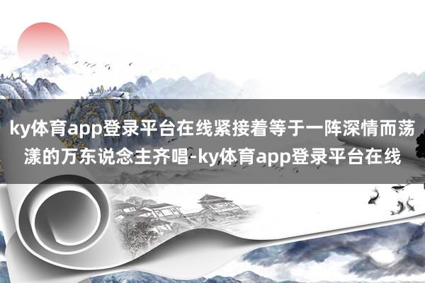 ky体育app登录平台在线紧接着等于一阵深情而荡漾的万东说念主齐唱-ky体育app登录平台在线