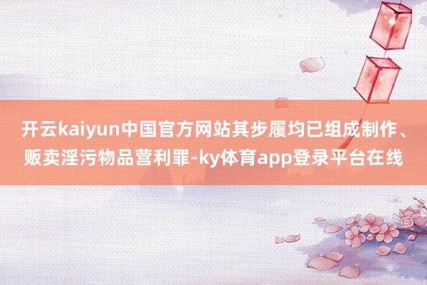 开云kaiyun中国官方网站其步履均已组成制作、贩卖淫污物品营利罪-ky体育app登录平台在线