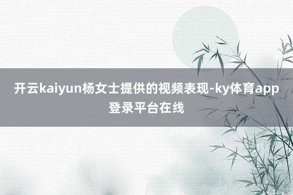 开云kaiyun杨女士提供的视频表现-ky体育app登录平台在线