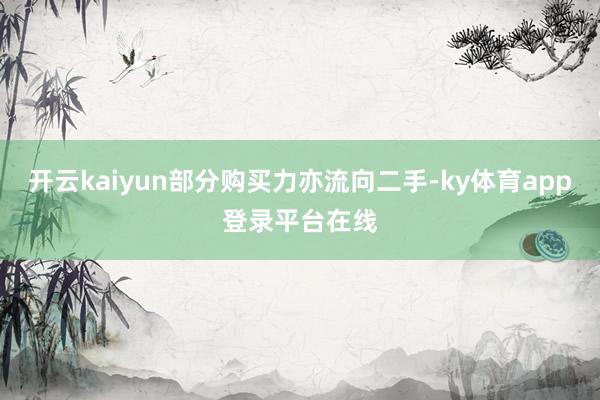 开云kaiyun部分购买力亦流向二手-ky体育app登录平台在线
