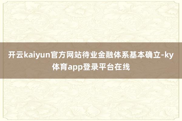 开云kaiyun官方网站待业金融体系基本确立-ky体育app登录平台在线