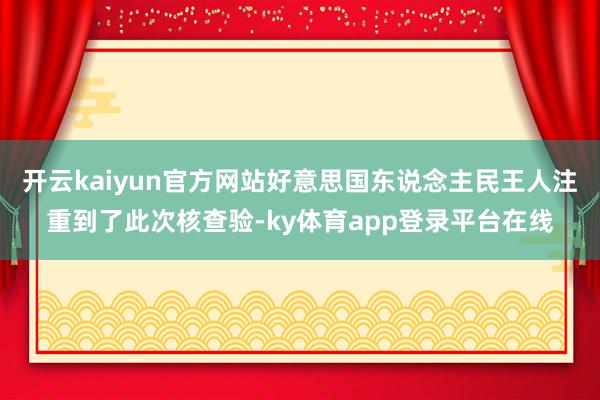 开云kaiyun官方网站好意思国东说念主民王人注重到了此次核查验-ky体育app登录平台在线