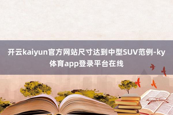 开云kaiyun官方网站尺寸达到中型SUV范例-ky体育app登录平台在线