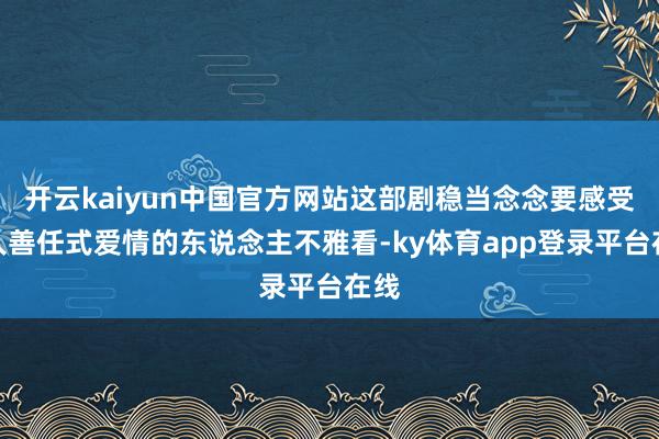 开云kaiyun中国官方网站这部剧稳当念念要感受知人善任式爱情的东说念主不雅看-ky体育app登录平台在线