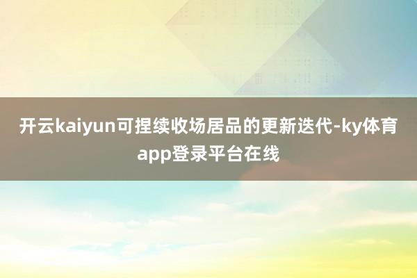 开云kaiyun可捏续收场居品的更新迭代-ky体育app登录平台在线