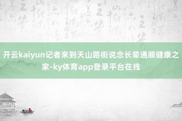 开云kaiyun记者来到天山路街说念长辈通顺健康之家-ky体育app登录平台在线
