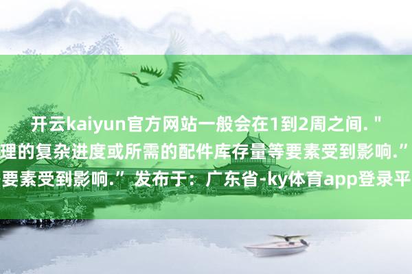 开云kaiyun官方网站一般会在1到2周之间.＂收复使用时辰”也会因修理的复杂进度或所需的配件库存量等要素受到影响.” 发布于：广东省-ky体育app登录平台在线