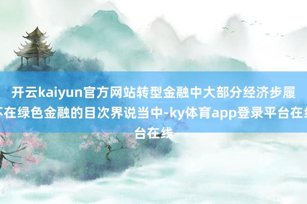 开云kaiyun官方网站转型金融中大部分经济步履不在绿色金融的目次界说当中-ky体育app登录平台在线