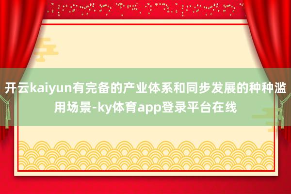 开云kaiyun有完备的产业体系和同步发展的种种滥用场景-ky体育app登录平台在线