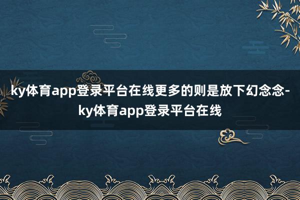 ky体育app登录平台在线更多的则是放下幻念念-ky体育app登录平台在线