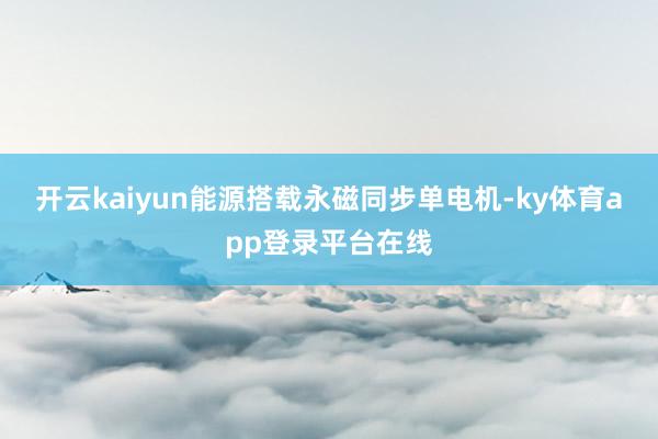 开云kaiyun能源搭载永磁同步单电机-ky体育app登录平台在线