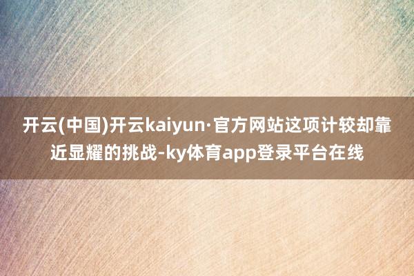 开云(中国)开云kaiyun·官方网站这项计较却靠近显耀的挑战-ky体育app登录平台在线