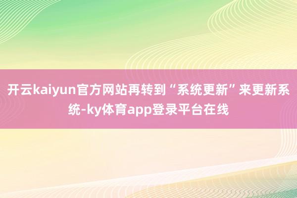 开云kaiyun官方网站再转到“系统更新”来更新系统-ky体育app登录平台在线