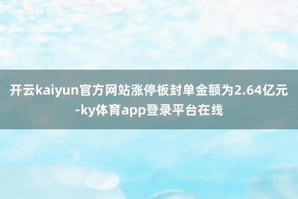 开云kaiyun官方网站涨停板封单金额为2.64亿元-ky体育app登录平台在线