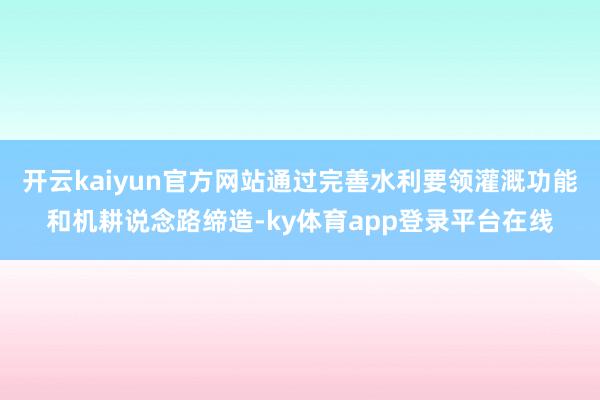 开云kaiyun官方网站通过完善水利要领灌溉功能和机耕说念路缔造-ky体育app登录平台在线