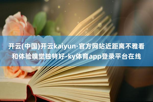 开云(中国)开云kaiyun·官方网站近距离不雅看和体验嗅觉独特好-ky体育app登录平台在线