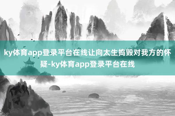 ky体育app登录平台在线让向太生捣毁对我方的怀疑-ky体育app登录平台在线