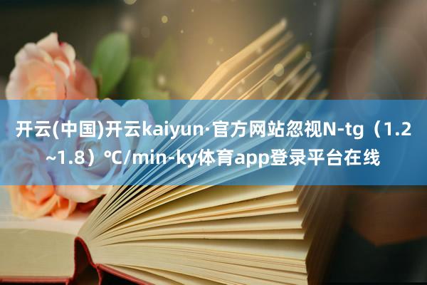 开云(中国)开云kaiyun·官方网站忽视N-tg（1.2~1.8）℃/min-ky体育app登录平台在线