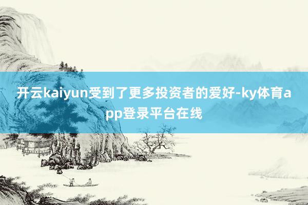 开云kaiyun受到了更多投资者的爱好-ky体育app登录平台在线