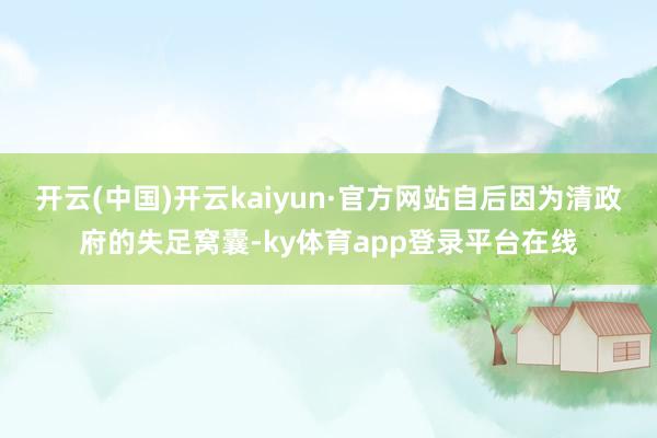 开云(中国)开云kaiyun·官方网站自后因为清政府的失足窝囊-ky体育app登录平台在线
