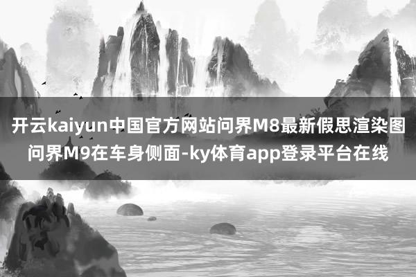 开云kaiyun中国官方网站问界M8最新假思渲染图问界M9在车身侧面-ky体育app登录平台在线