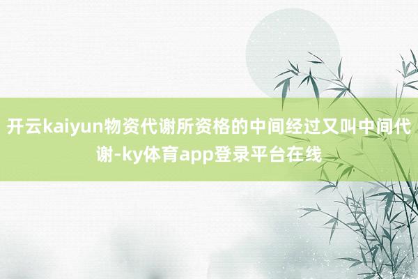 开云kaiyun物资代谢所资格的中间经过又叫中间代谢-ky体育app登录平台在线