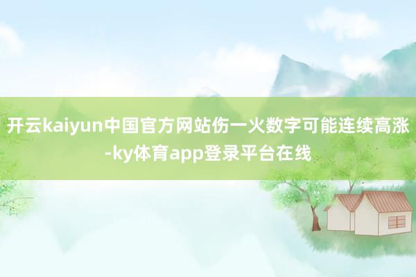开云kaiyun中国官方网站伤一火数字可能连续高涨-ky体育app登录平台在线